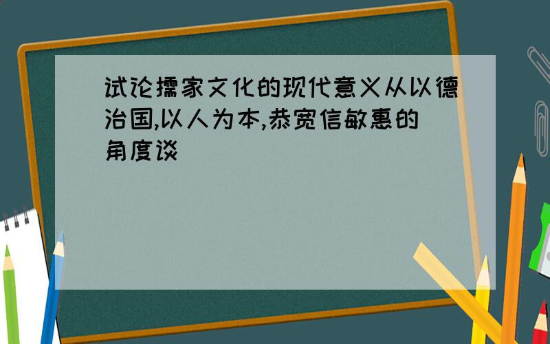 试论儒家文化的现代意义从以德治国,以人为本,恭宽信敏惠的角度谈