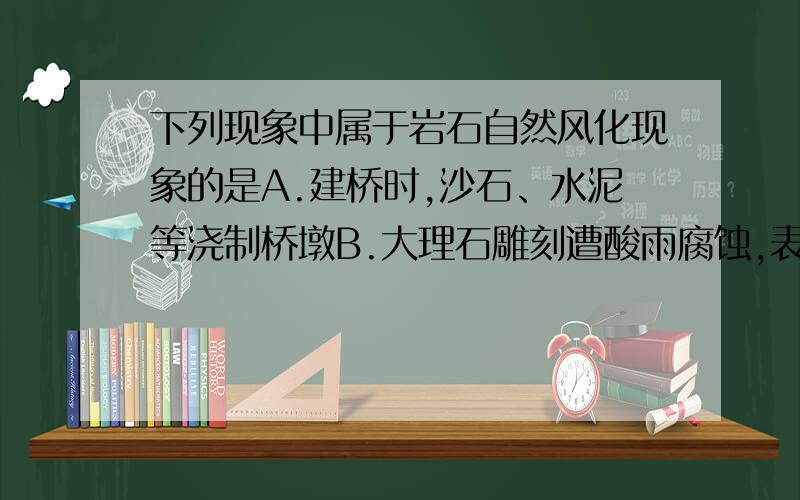 下列现象中属于岩石自然风化现象的是A.建桥时,沙石、水泥等浇制桥墩B.大理石雕刻遭酸雨腐蚀,表面凹凸不平C.大石块经碎石机粉碎后变成沙粒D.爆破时岩石破裂成小碎块