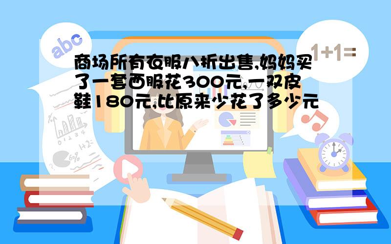 商场所有衣服八折出售,妈妈买了一套西服花300元,一双皮鞋180元,比原来少花了多少元