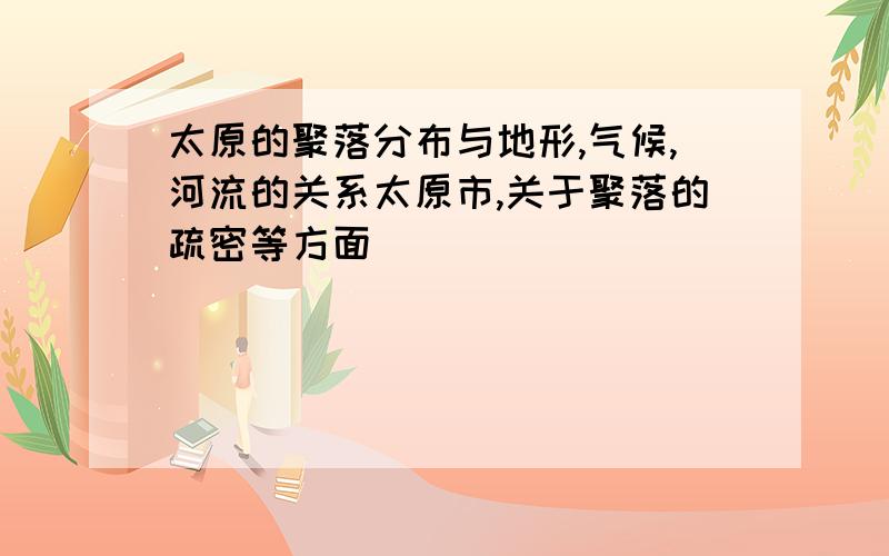 太原的聚落分布与地形,气候,河流的关系太原市,关于聚落的疏密等方面