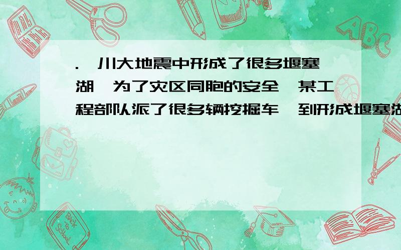 .汶川大地震中形成了很多堰塞湖,为了灾区同胞的安全,某工程部队派了很多辆挖掘车,到形成堰塞湖的地方进