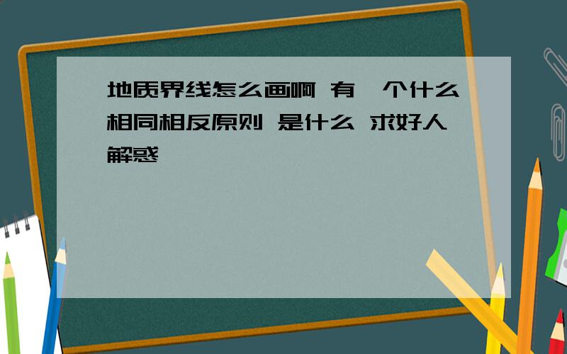 地质界线怎么画啊 有一个什么相同相反原则 是什么 求好人解惑