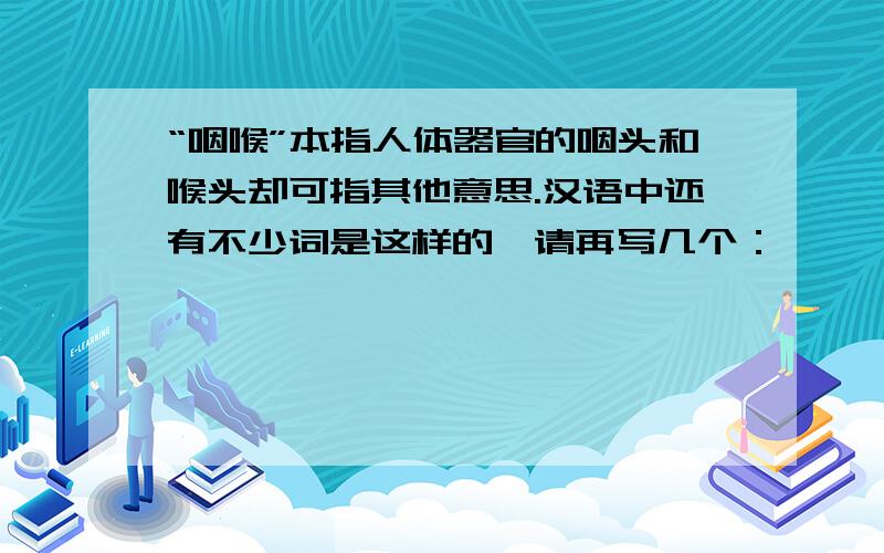 “咽喉”本指人体器官的咽头和喉头却可指其他意思.汉语中还有不少词是这样的,请再写几个：