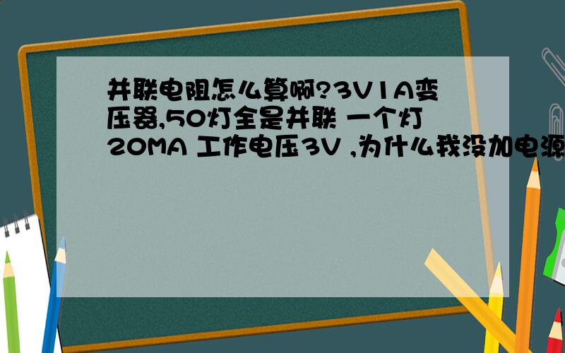 并联电阻怎么算啊?3V1A变压器,50灯全是并联 一个灯20MA 工作电压3V ,为什么我没加电源亮一下,就不亮了3V1A的变压器太大了嘛?不是正好嘛?50灯正好1A的电流,怎么亮几分钟就不亮了,是不是要加电