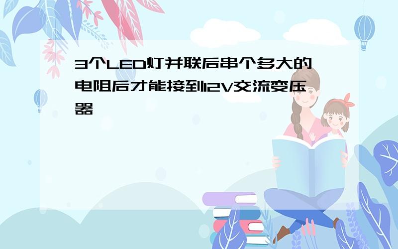 3个LED灯并联后串个多大的电阻后才能接到12V交流变压器