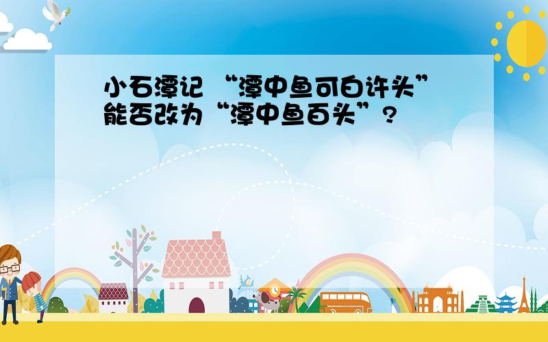 小石潭记 “潭中鱼可白许头”能否改为“潭中鱼百头”?