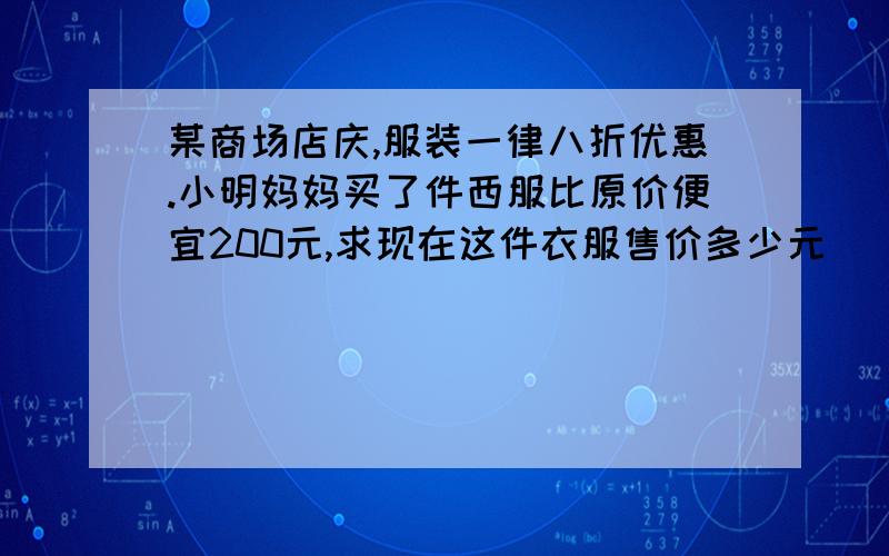 某商场店庆,服装一律八折优惠.小明妈妈买了件西服比原价便宜200元,求现在这件衣服售价多少元