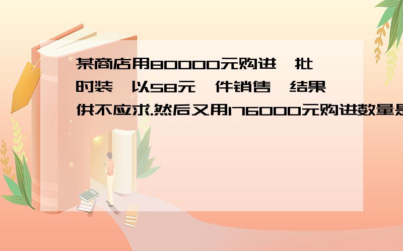 某商店用80000元购进一批时装,以58元一件销售,结果供不应求.然后又用176000元购进数量是第一次的2倍,进价