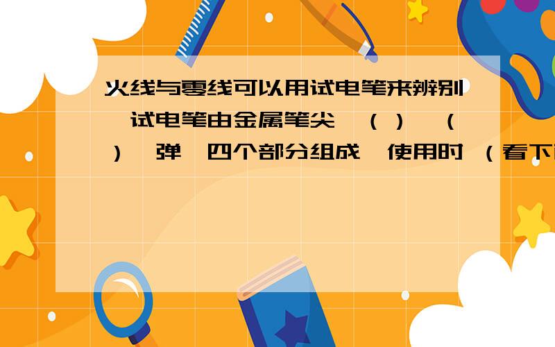 火线与零线可以用试电笔来辨别,试电笔由金属笔尖、（）、（）、弹簧四个部分组成,使用时 （看下面）使用时,手指必须按住（）,不能接触（）,当电笔接触导线线芯时,氖管发光,表示接触