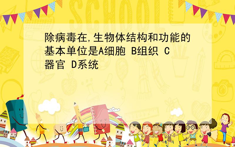 除病毒在,生物体结构和功能的基本单位是A细胞 B组织 C器官 D系统