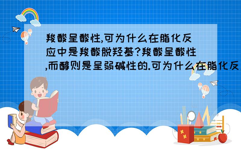 羧酸呈酸性,可为什么在脂化反应中是羧酸脱羟基?羧酸呈酸性,而醇则是呈弱碱性的.可为什么在脂化反应中是羧酸脱羟基,而醇则是脱-H?似乎与一般的中和反应不一样.为什么会存在这样的差异?