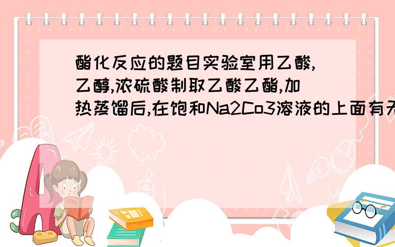 酯化反应的题目实验室用乙酸,乙醇,浓硫酸制取乙酸乙酯,加热蒸馏后,在饱和Na2Co3溶液的上面有无色油状液体,当震荡混合时,有气泡产生,原因是有部分未反应的乙酸被蒸馏出来.请问这是为什