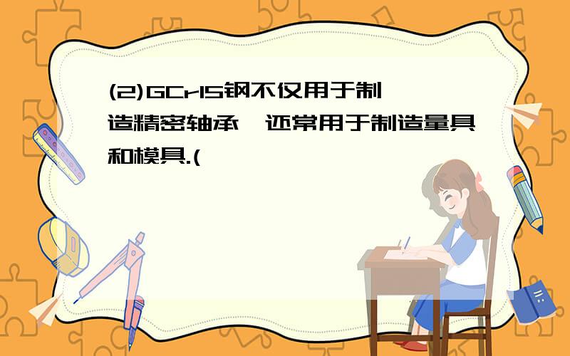 (2)GCrl5钢不仅用于制造精密轴承,还常用于制造量具和模具.(