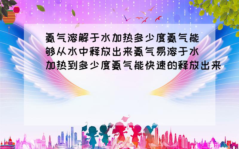 氨气溶解于水加热多少度氨气能够从水中释放出来氨气易溶于水加热到多少度氨气能快速的释放出来