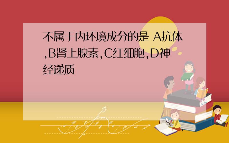 不属于内环境成分的是 A抗体,B肾上腺素,C红细胞,D神经递质