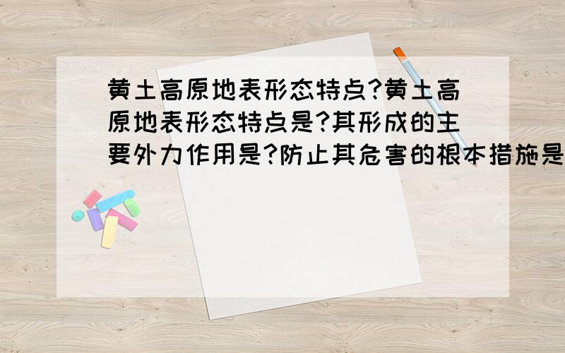 黄土高原地表形态特点?黄土高原地表形态特点是?其形成的主要外力作用是?防止其危害的根本措施是什么?