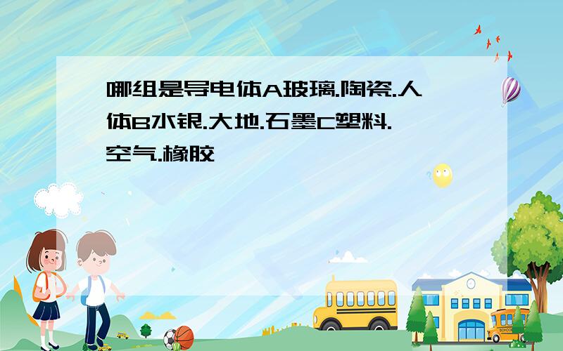 哪组是导电体A玻璃.陶瓷.人体B水银.大地.石墨C塑料.空气.橡胶