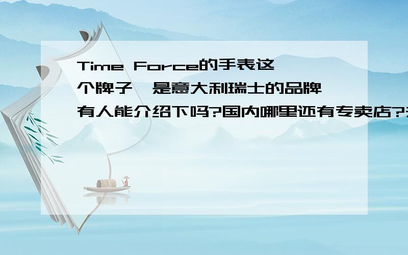 Time Force的手表这个牌子,是意大利瑞士的品牌,有人能介绍下吗?国内哪里还有专卖店?去哪里配它的表带?回答的好,会追加50分.