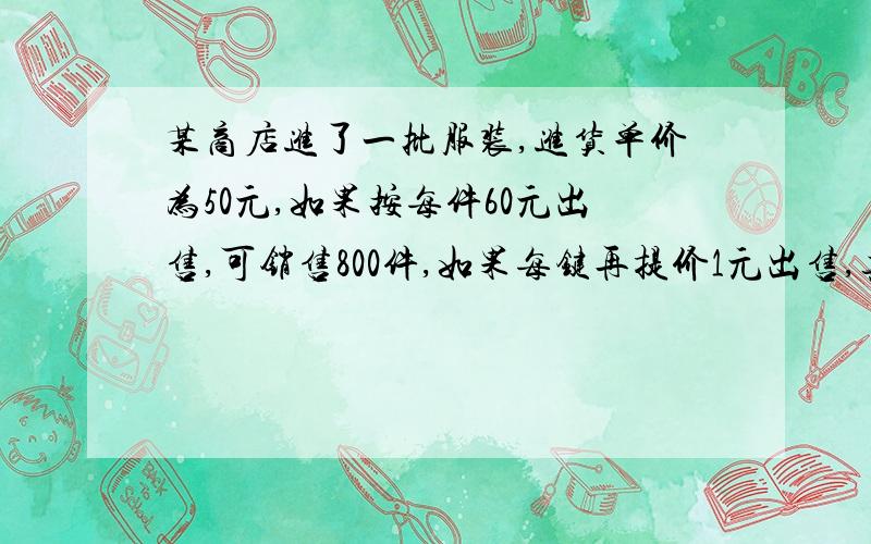 某商店进了一批服装,进货单价为50元,如果按每件60元出售,可销售800件,如果每键再提价1元出售,其销售量就减20件.现在要获利12000元,问这种服装的销售单价应确定为多少元?这时应进多少件服