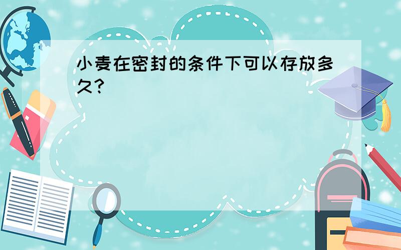 小麦在密封的条件下可以存放多久?