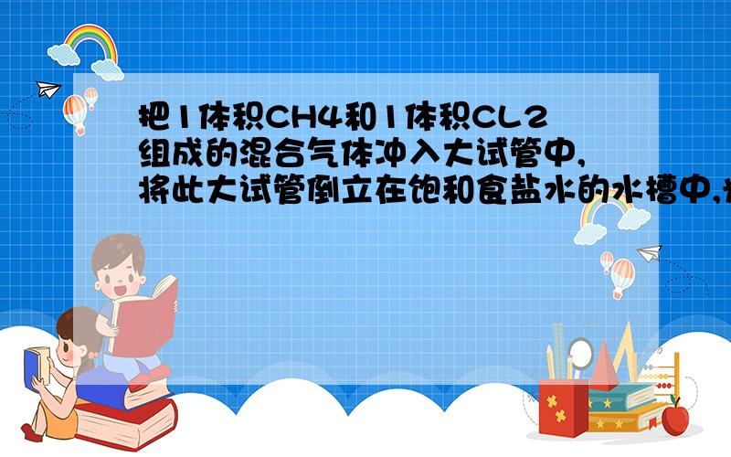 把1体积CH4和1体积CL2组成的混合气体冲入大试管中,将此大试管倒立在饱和食盐水的水槽中,光照1,最后的生成物有2,若将食盐水改成Na2SiO3,AgNO3有否发生反应,若有写出化学反应式