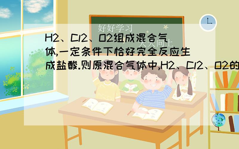 H2、Cl2、O2组成混合气体,一定条件下恰好完全反应生成盐酸.则原混合气体中,H2、Cl2、O2的物质的量之比不正确的是（ ）A. 7：1：3       B. 5：1：2    C.4：3：1     D.12：2：5