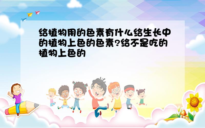 给植物用的色素有什么给生长中的植物上色的色素?给不是吃的植物上色的