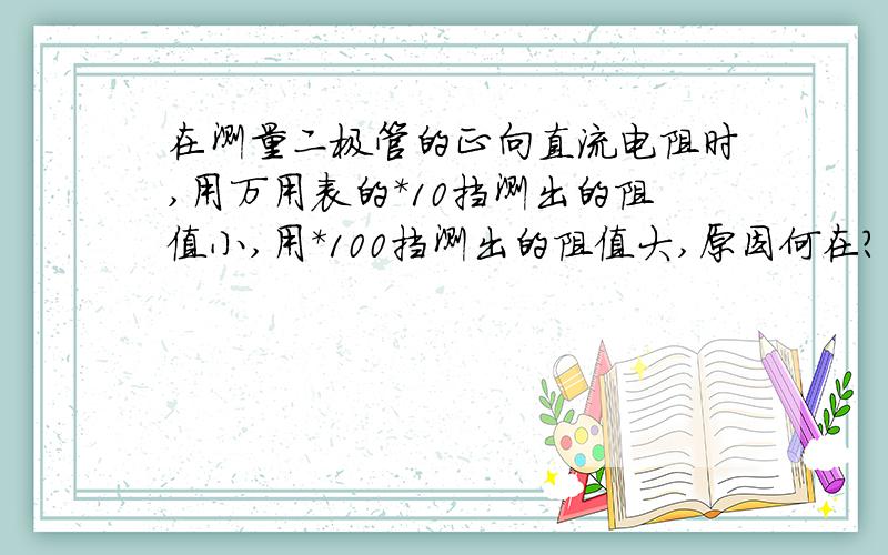 在测量二极管的正向直流电阻时,用万用表的*10挡测出的阻值小,用*100挡测出的阻值大,原因何在?