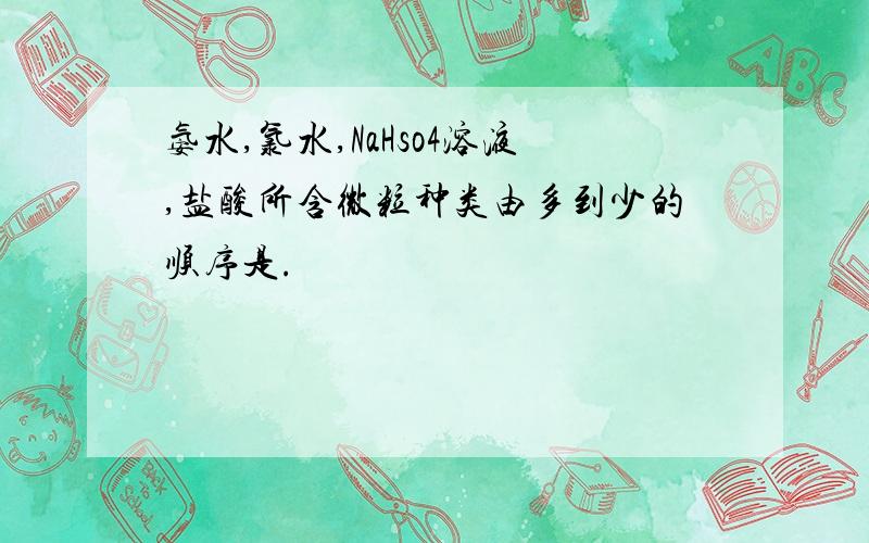 氨水,氯水,NaHso4溶液,盐酸所含微粒种类由多到少的顺序是.