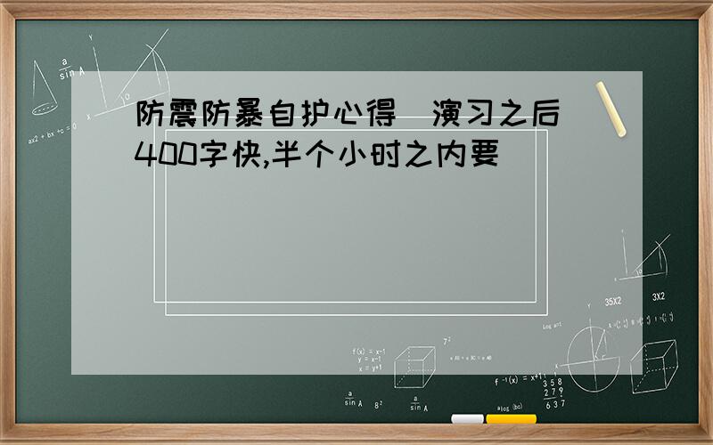 防震防暴自护心得（演习之后）400字快,半个小时之内要