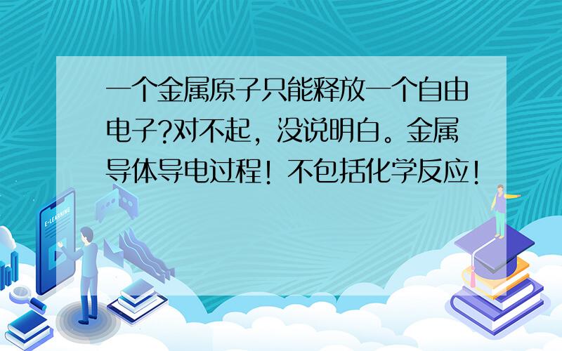 一个金属原子只能释放一个自由电子?对不起，没说明白。金属导体导电过程！不包括化学反应！