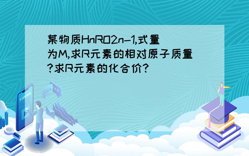 某物质HnRO2n-1,式量为M,求R元素的相对原子质量?求R元素的化合价?