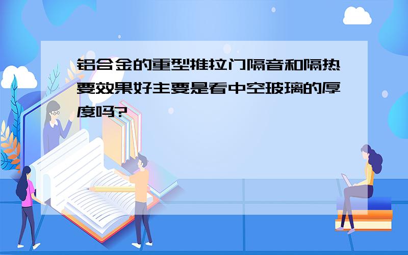 铝合金的重型推拉门隔音和隔热要效果好主要是看中空玻璃的厚度吗?