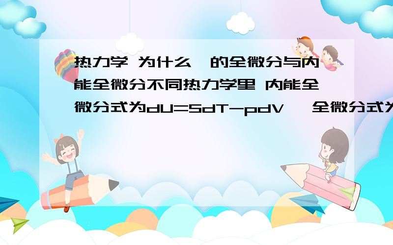 热力学 为什么焓的全微分与内能全微分不同热力学里 内能全微分式为dU=SdT-pdV 焓全微分式为dH=dU+pdV+Vdp请问为什么内能全微分里头没有-Vdp这一项