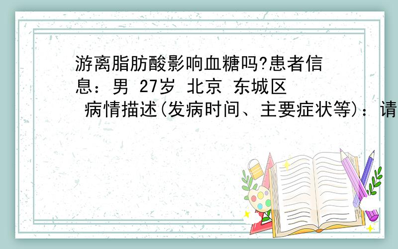 游离脂肪酸影响血糖吗?患者信息：男 27岁 北京 东城区 病情描述(发病时间、主要症状等)：请问游离脂肪酸会影响血糖的增高么?我空腹去医院抽血化验 都合格 游离脂肪酸的范围值是129-769