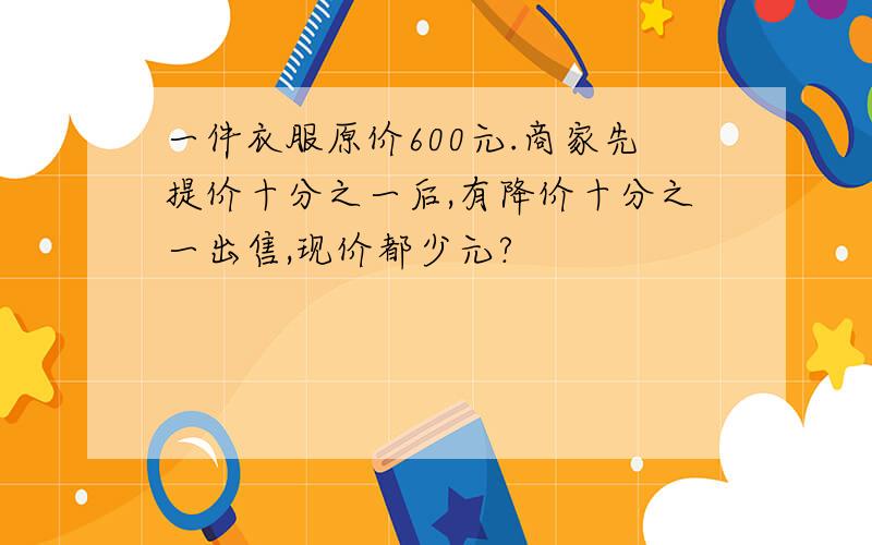 一件衣服原价600元.商家先提价十分之一后,有降价十分之一出售,现价都少元?