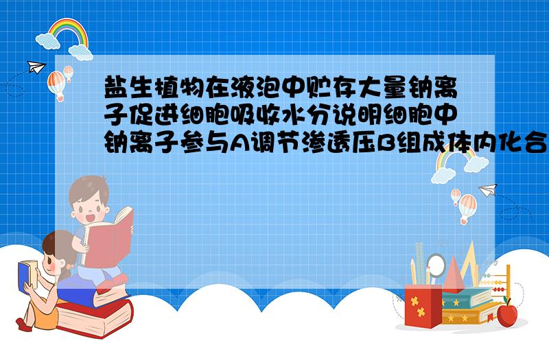 盐生植物在液泡中贮存大量钠离子促进细胞吸收水分说明细胞中钠离子参与A调节渗透压B组成体内化合物C维持正常PHD提供能量