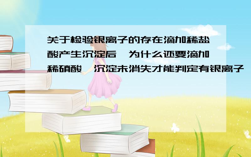 关于检验银离子的存在滴加稀盐酸产生沉淀后,为什么还要滴加稀硝酸,沉淀未消失才能判定有银离子