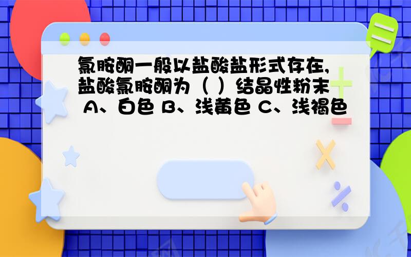 氯胺酮一般以盐酸盐形式存在,盐酸氯胺酮为（ ）结晶性粉末 A、白色 B、浅黄色 C、浅褐色