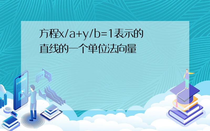 方程x/a+y/b=1表示的直线的一个单位法向量