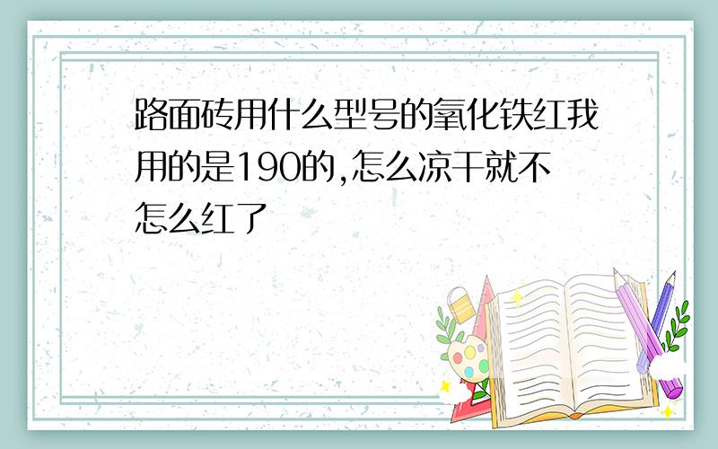 路面砖用什么型号的氧化铁红我用的是190的,怎么凉干就不怎么红了