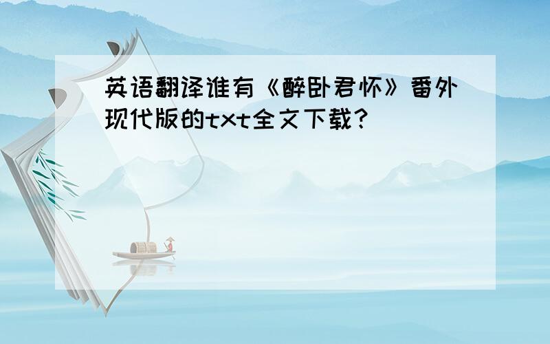 英语翻译谁有《醉卧君怀》番外现代版的txt全文下载？