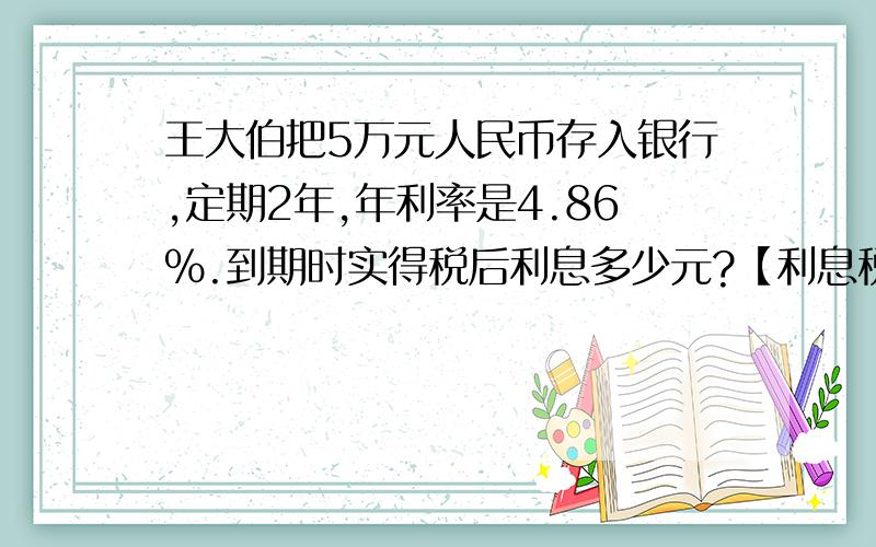 王大伯把5万元人民币存入银行,定期2年,年利率是4.86％.到期时实得税后利息多少元?【利息税的利率是5％帮我解答下挖