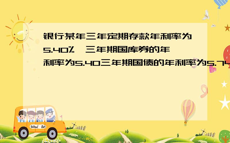 银行某年三年定期存款年利率为5.40%,三年期国库券的年利率为5.40三年期国债的年利率为5.74%,三年期教育储蓄按同期整存整取定期储蓄存款利息计算.到期应交5%的利息税,购买国债和教育储蓄