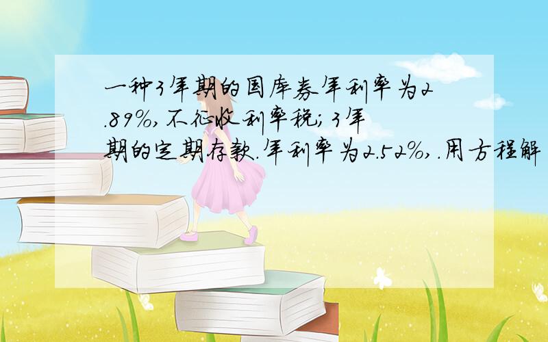 一种3年期的国库券年利率为2.89%,不征收利率税;3年期的定期存款.年利率为2.52%,.用方程解