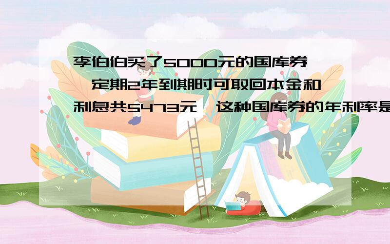 李伯伯买了5000元的国库券,定期2年到期时可取回本金和利息共5473元,这种国库券的年利率是多少?