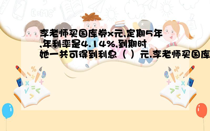 李老师买国库券x元,定期5年,年利率是4.14%,到期时她一共可得到利息（ ）元.李老师买国库券x元,定期5年,年利率是4.14%,到期时她一共可得 到利息（   ）元