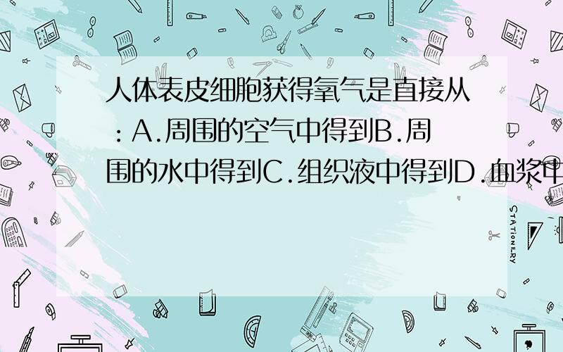 人体表皮细胞获得氧气是直接从：A.周围的空气中得到B.周围的水中得到C.组织液中得到D.血浆中得到为什么？