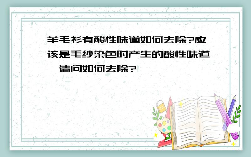 羊毛衫有酸性味道如何去除?应该是毛纱染色时产生的酸性味道,请问如何去除?