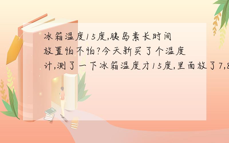 冰箱温度15度,胰岛素长时间放置怕不怕?今天新买了个温度计,测了一下冰箱温度才15度,里面放了7,8只长效胰岛素,真有点担心!请问大家怕不怕?